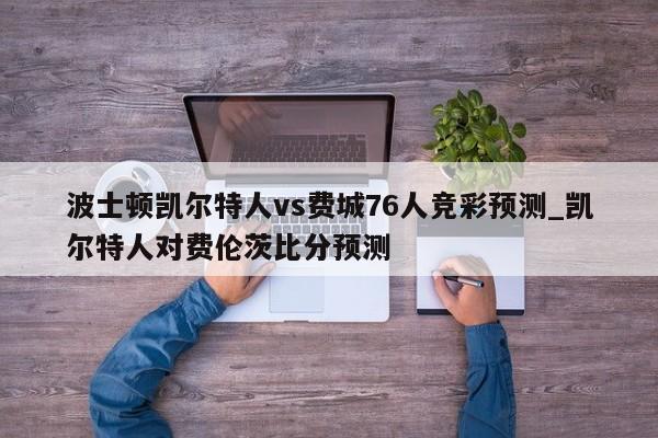 波士顿凯尔特人vs费城76人竞彩预测_凯尔特人对费伦茨比分预测