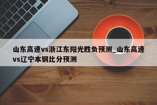 山东高速vs浙江东阳光胜负预测_山东高速vs辽宁本钢比分预测