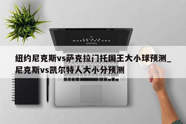 纽约尼克斯vs萨克拉门托国王大小球预测_尼克斯vs凯尔特人大小分预测